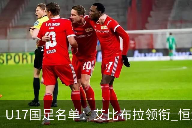 U17国足名单：艾比布拉领衔 恒大足校6人入选